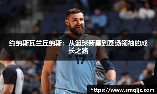 约纳斯瓦兰丘纳斯：从篮球新星到赛场领袖的成长之路