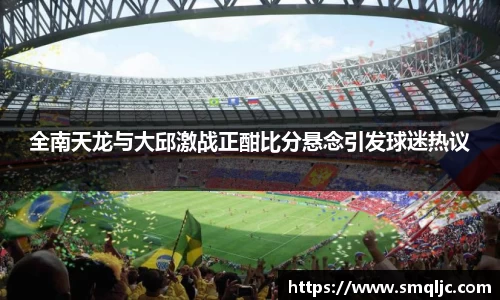 全南天龙与大邱激战正酣比分悬念引发球迷热议